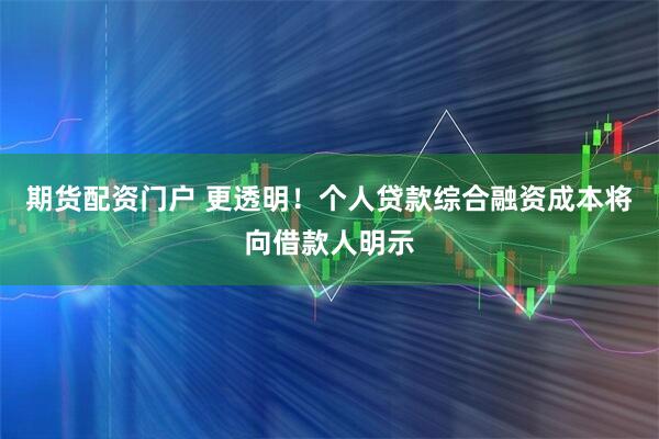 期货配资门户 更透明！个人贷款综合融资成本将向借款人明示