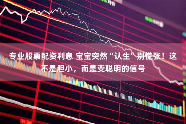 专业股票配资利息 宝宝突然“认生”别慌张！这不是胆小，而是变聪明的信号