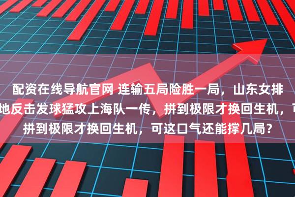 配资在线导航官网 连输五局险胜一局，山东女排命悬一线，第三局绝地反击发球猛攻上海队一传，拼到极限才换回生机，可这口气还能撑几局？
