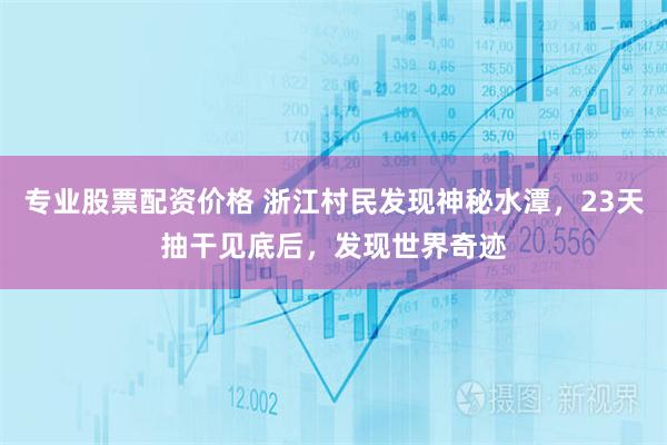 专业股票配资价格 浙江村民发现神秘水潭，23天抽干见底后，发现世界奇迹