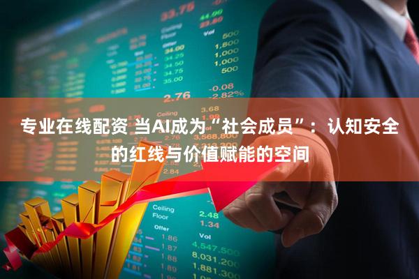 专业在线配资 当AI成为“社会成员”：认知安全的红线与价值赋能的空间